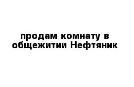 продам комнату в общежитии Нефтяник